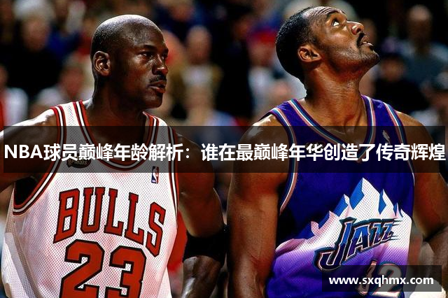 NBA球员巅峰年龄解析：谁在最巅峰年华创造了传奇辉煌