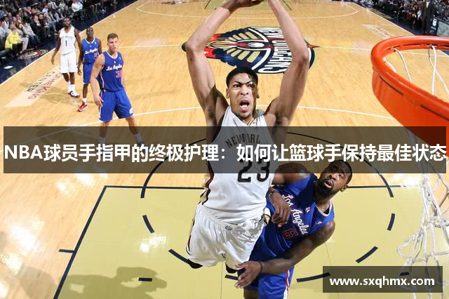 NBA球员手指甲的终极护理：如何让篮球手保持最佳状态