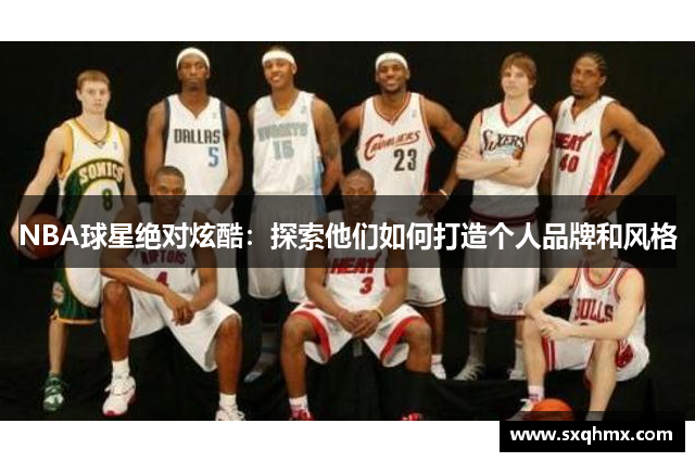 NBA球星绝对炫酷：探索他们如何打造个人品牌和风格